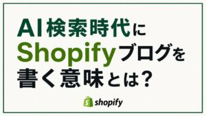 AI検索時代にShopifyブログを書く意味とは？
